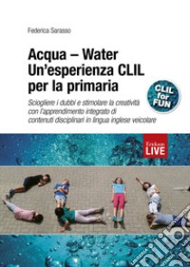 Acqua-Water. Un'esperienza CLIL per la primaria. Sciogliere i dubbi e stimolare la creatività con l'apprendimento integrato di contenuti disciplinari in lingua inglese veicolare libro di Sarasso Federica