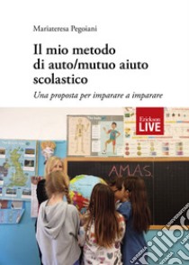 Il mio metodo di auto/mutuo aiuto scolastico. Una proposta per imparare a imparare libro di Pegoiani Mariateresa