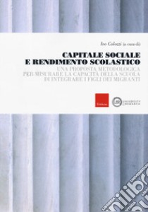 Capitale sociale e rendimento scolastico. Una proposta metodologica per misurare la capacità della scuola di integrare i figli dei migranti libro di Colozzi I. (cur.)