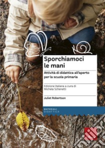 Sporchiamoci le mani. Attività di didattica all'aperto per la scuola primaria. Ediz. a spirale libro di Robertson Juliet; Schenetti M. (cur.)