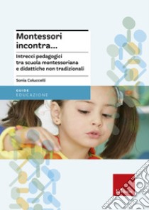 Montessori incontra... Intrecci pedagogici tra scuola montessoriana e didattiche non tradizionali libro di Coluccelli Sonia