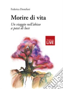 Morire di vita. Un viaggio nell'abisso a passi di luce libro di Destefani Federica