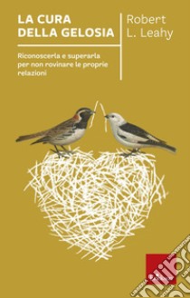 La cura della gelosia. Riconoscerla e superarla per non rovinare le proprie relazioni libro di Leahy Robert L.