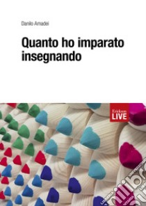 Quanto ho imparato insegnando. libro di Amadei Danilo