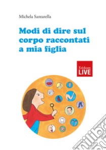 Modi di dire sul corpo raccontati a mia figlia (Titolo venduto esclusivamente sul sito dell'editore) libro di Santarella Michela