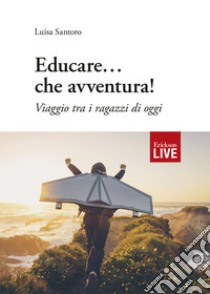 Educare... che avventura! Viaggio tra i ragazzi di oggi libro di Santoro Luisa