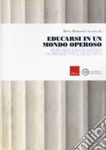 Educarsi in un mondo operoso. Percorsi emancipativi in prospettiva inclusiva libro di Montanari M. (cur.)