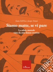 Siamo matte, se vi pare. La salute mentale vista da otto donne trentine libro di Dell'Eva Katia; Tomasi Jacopo