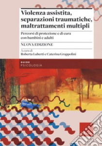 Violenza assistita, separazioni traumatiche, maltrattamenti multipli. Percorsi di protezione e di cura con bambini e adulti. Nuova ediz. libro di Luberti R. (cur.); Grappolini C. (cur.)