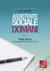 Assistente sociale domani. Prove svolte per la preparazione all'esame di Stato. Sez. B. Vol. 2 libro di Ranieri M. Luisa