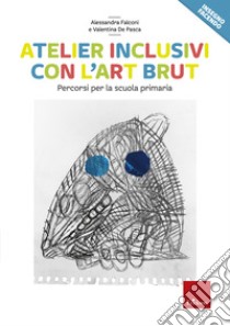 Atelier inclusivi con l'Art Brut. Percorsi per la scuola primaria libro di Falconi Alessandra; De Pasca Valentina