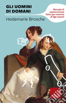 Gli uomini di domani. Manuale di sopravvivenza felice per mamme di figli maschi libro di Brosche Heidemarie