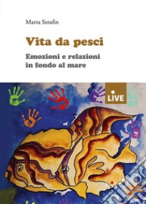 Vita da pesci. Emozioni e relazioni in fondo al mare libro di Serafin Marta