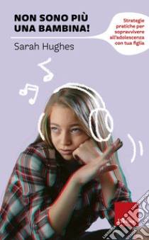 Non sono più una bambina! Strategie pratiche per sopravvivere all'adolescenza con tua figlia libro di Hughes Sarah