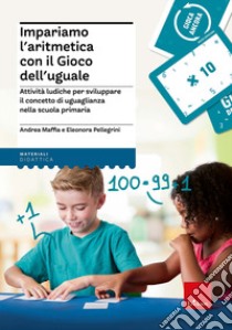 Impariamo l'aritmetica con il Gioco dell'uguale Attività ludiche per sviluppare il concetto di uguaglianza nella scuola primaria libro di Maffia Andrea; Pellegrini Eleonora