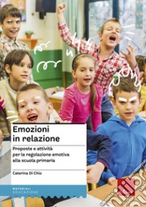 Emozioni in relazione. Proposte e attività per la regolazione emotiva alla scuola primaria libro di Di Chio Caterina