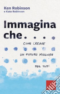 Immagina che... Come creare un futuro migliore per tutti libro di Robinson Ken; Robinson Kate