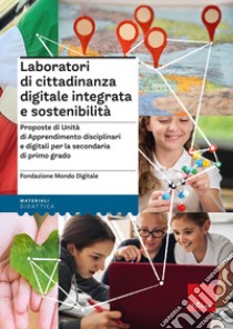 Laboratori di cittadinanza digitale integrata e sostenibilità. Proposte di Unità di Apprendimento disciplinari e digitali per la secondaria di primo grado libro di Fondazione Mondo Digitale (cur.)