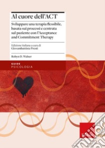 Al cuore dell'ACT. Sviluppare una terapia flessibile, basata sui processi e centrata sul paziente con l'Acceptance and Commitment Therapy libro di Walser Robyn D.