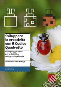 Sviluppare la creatività con il codice quadretto. Un linguaggio visivo per la didattica nella scuola primaria libro di Rota Andrea; Magli Marta