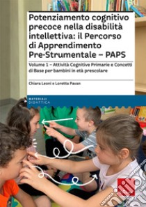 Potenziamento cognitivo precoce nella disabilità intellettiva: il Percorso di apprendimento pre-strumentale - PAPS. Vol. 1: Attività cognitive primarie e concetti di base per bambini in età prescolare libro di Leoni Chiara; Pavan Loretta