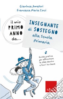 Il mio primo anno da.. Insegnante di sostegno alla scuola primaria. Guida pratica per affrontare le sfide dentro e fuori la classe libro di Amatori Gianluca; Corsi Francesca Maria