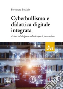 Cyberbullismo e didattica digitale integrata. Azioni del dirigente scolastico per la prevenzione libro di Besaldo Fortunata