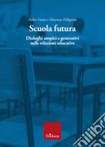 Scuola futura. Dialoghi utopici e generativi sulle relazioni educative libro di Vanni Fabio; Pellegrino Vincenza