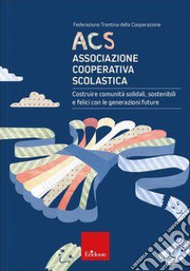 ACS Associazione Cooperativa Scolastica. Costruire comunità solidali, sostenibili e felici con le generazioni future libro di Federazione Trentina della Cooperazione (cur.)