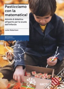 Pasticciamo con la matematica! Attività di didattica all'aperto nella scuola dell'infanzia. Nuova ediz. libro di Robertson Julliet; Schenetti M. (cur.)