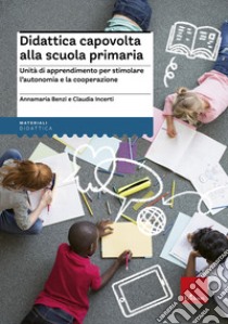 Didattica capovolta alla scuola primaria. Unità di apprendimento per stimolare l'autonomia e la cooperazione libro di Benzi Annamaria; Incerti Claudia