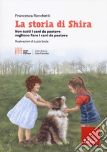 La storia di Shira. Non tutti i cani da pastore vogliono fare i cani da pastore libro di Ronchetti Francesca