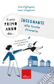 Il mio primo anno da... Insegnante alla primaria. Guida pratica a una professione da favola libro di Sciapeconi Ivan; Pigliapoco Eva