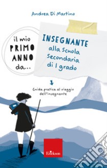 Il mio primo anno da... Insegnante alla secondaria di I grado. Guida pratica al viaggio dell'insegnante libro di Di Martino Andrea