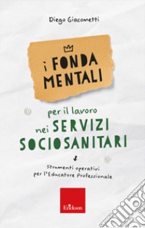 I fondamentali per il lavoro nei servizi sociosanitari. Strumenti operativi per l'educatore professionale libro di Giacometti Diego