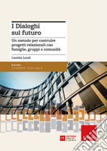 I dialoghi sul futuro. Un metodo per costruire progetti relazionali con famiglie, gruppi e comunità libro di Landi Camilla