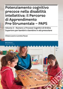 Potenziamento cognitivo precoce nella disabilità intellettiva: il percorso di apprendimento pre-strumentale PAPS. Vol. 3: Numero e processi cognitivi di ordine superiore per bambini e bambine in età prescolare libro di Leoni Chiara; Pavan Loretta