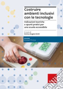 Costruire ambienti inclusivi con le tecnologie. Indicazioni teoriche e spunti pratici per una scuola accessibile libro di Emili E. A. (cur.)