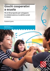 Giochi cooperativi a scuola. Più di 50 proposte per sviluppare la collaborazione e le abilità sociali in classe libro di Lyons Suzanne