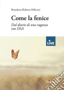 Come la fenice. Dal diario di una ragazza con DSA libro di Pellicani Benedetta Roberta