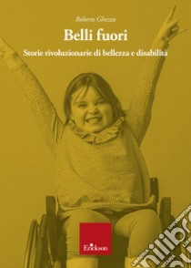 Belli fuori. Storie rivoluzionarie di bellezza e disabilità libro di Ghezzo Roberto