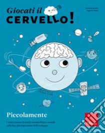 Giocati il cervello! Piccolamente. Come creiamo il nostro mondo fisico e sociale nella fase più importante dello sviluppo libro di Benetti S. (cur.); Parise E. (cur.)