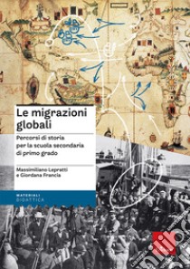 Le migrazioni globali. Percorsi di storia per la scuola secondaria di primo grado libro di Lepratti Massimiliano; Francia Giordana