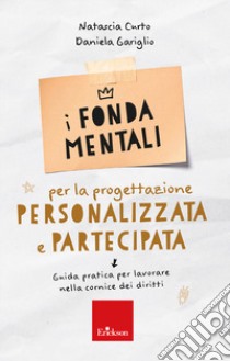 I fondamentali per la progettazione personalizzata e partecipata. Guida pratica per lavorare nella cornice dei diritti libro di Curto Natascia; Gariglio Daniela