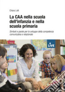 La CAA nella scuola dell'infanzia e nella scuola primaria. Simboli e parole per lo sviluppo della competenza comunicativa e relazionale (DISPONIBILE PRESSO L'EDITORE) libro di Lolli Chiara