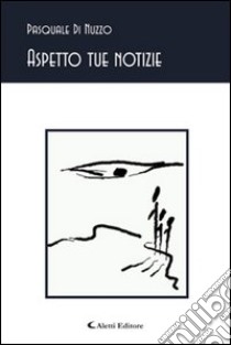 Aspetto tue notizie libro di Di Nuzzo Pasquale