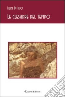 Le clessidre del tempo libro di Di Ilio Luigi