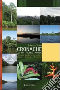 Cronache da un altro mondo. Piccola guida alla natura della Guyana francese libro di Blasi Roberto