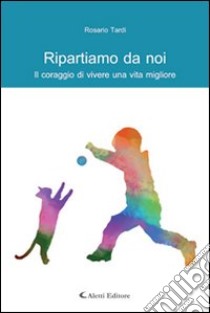 Ripartiamo da noi. Il coraggio di vivere una vita migliore libro di Tardi Rosario