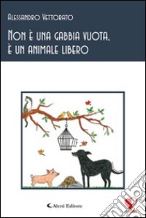 Non è una gabbia vuota, è un animale libero libro di Vettorato Alessandro